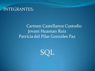 INTEGRANTES:


          Carmen Castellanos Custodio
           Jovani Huaman Ruiz
      Patricia del Pilar Gonzales Paz


                SQL
 