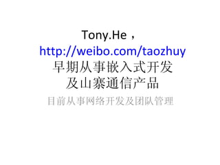 Tony.He ， http://weibo.com/taozhuy 早期从事嵌入式开发 及山寨通信产品 目前从事网络开发及团队管理 
