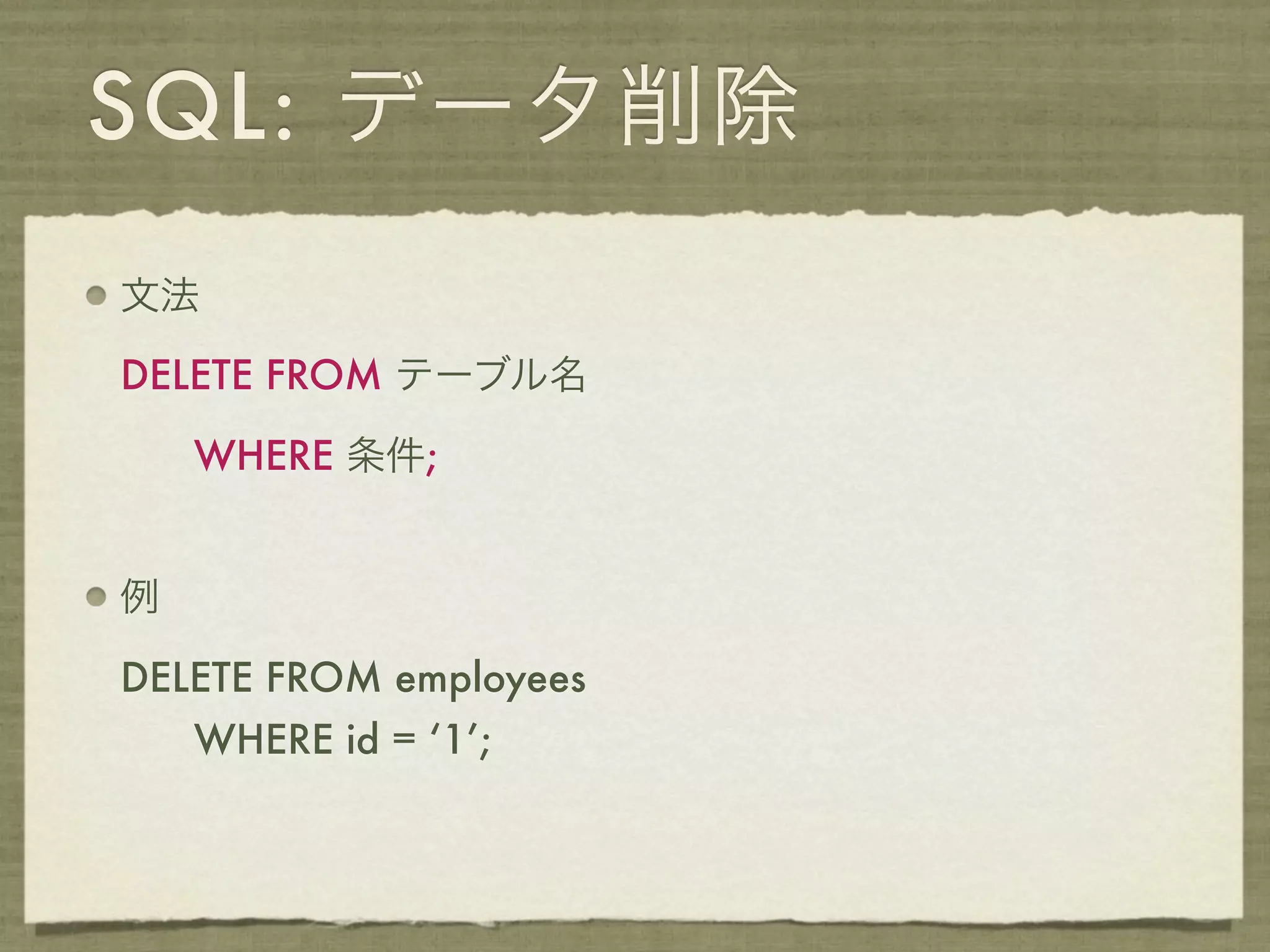 SQL: データ削除
文法

DELETE FROM テーブル名

    WHERE 条件;


例

DELETE FROM employees
    WHERE id = ‘1’;
 