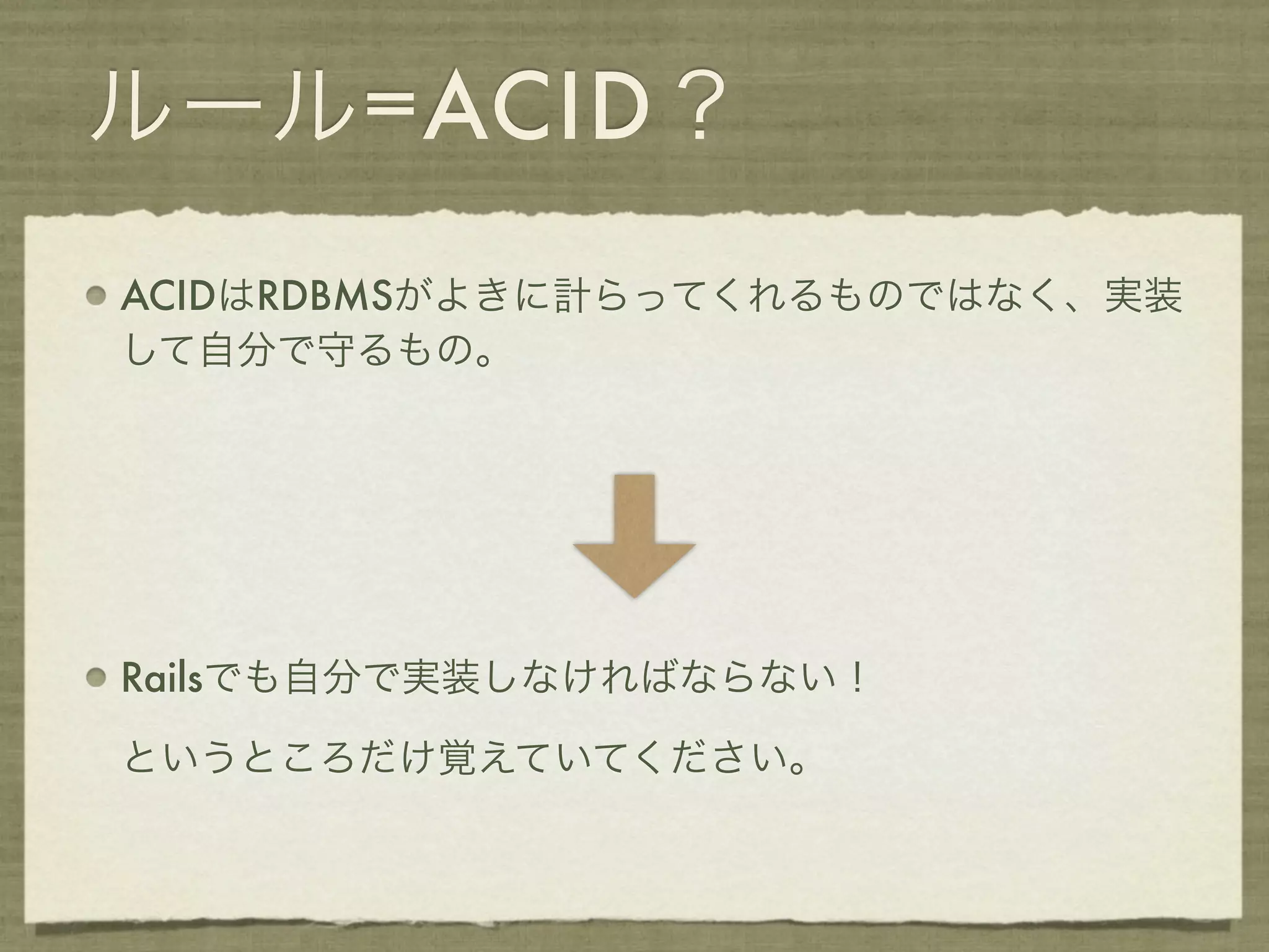 ルール=ACID？
ACIDはRDBMSがよきに計らってくれるものではなく、実装
して自分で守るもの。




Railsでも自分で実装しなければならない！

というところだけ覚えていてください。
 