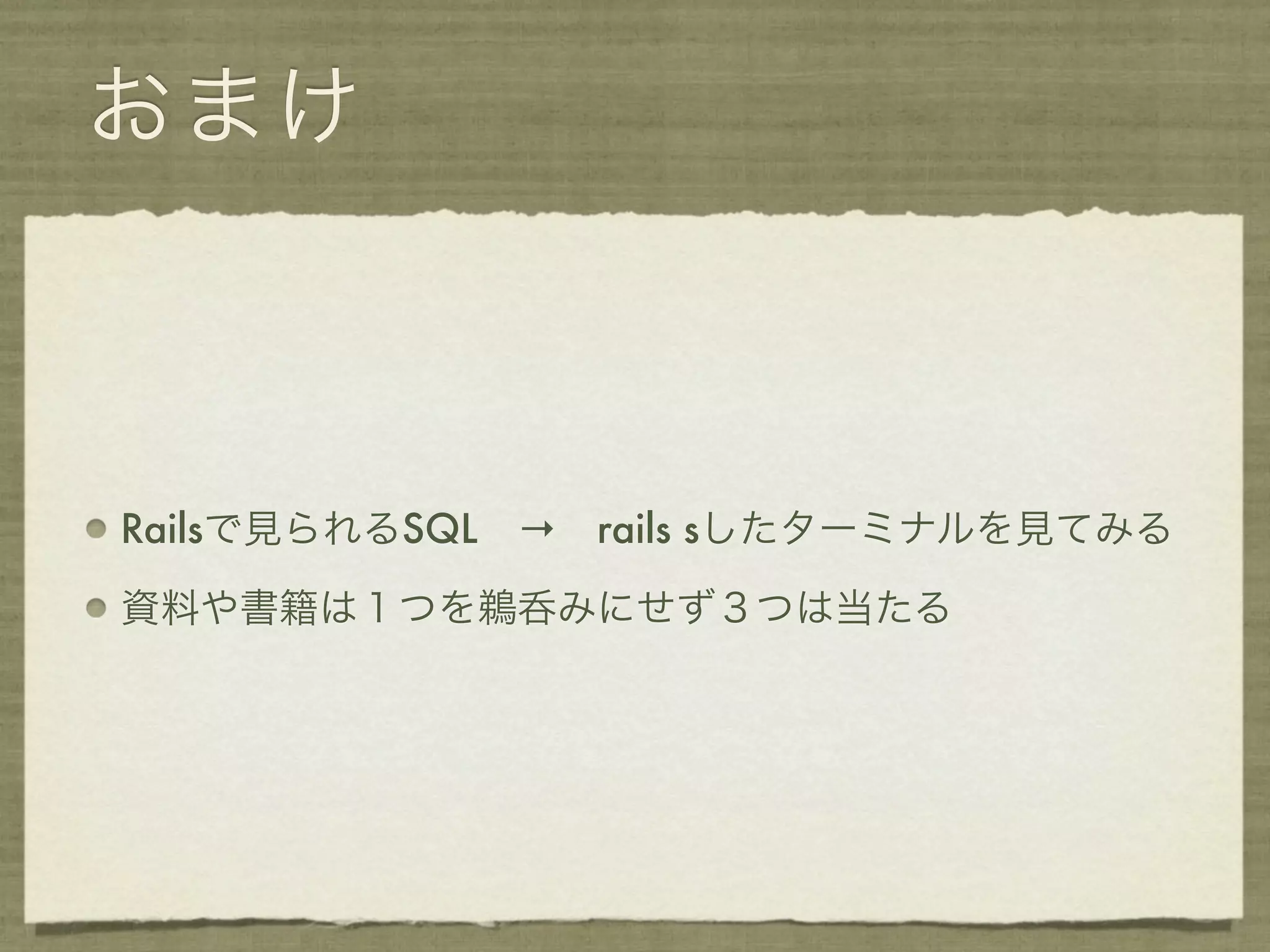 おまけ



Railsで見られるSQL → rails sしたターミナルを見てみる

資料や書籍は１つを鵜呑みにせず３つは当たる
 