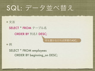 SQL: データ並べ替え
文法

SELECT * FROM テーブル名

    ORDER BY 列名1 DESC;

                       何も書かなければ昇順のASC。
例

SELECT * FROM employees
    ORDER BY beginning_on DESC;
 