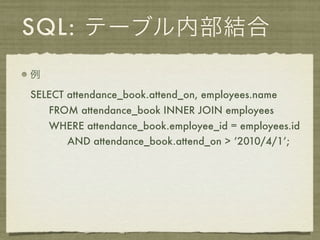 SQL: テーブル内部結合
例

SELECT attendance_book.attend_on, employees.name
    FROM attendance_book INNER JOIN employees
    WHERE attendance_book.employee_id = employees.id
       AND attendance_book.attend_on > ‘2010/4/1’;
 