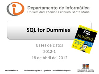 SQL for Dummies

                            Bases de Datos
                                2012-1
                          18 de Abril del 2012

Osvaldo Mena R.   osvaldo.mena@usm.cl , @omenar , osvaldo.mena.requena
 