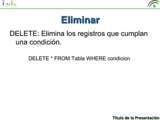 Eliminar
DELETE: Elimina los registros que cumplan
 una condición.

     DELETE * FROM Tabla WHERE condicion




                                 Título de la Presentación
 