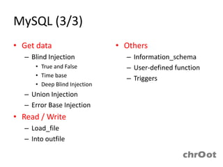 MySQL (3/3)
• Get data                    • Others
  – Blind Injection             – Information_schema
     • True and False           – User-defined function
     • Time base
                                – Triggers
     • Deep Blind Injection
  – Union Injection
  – Error Base Injection
• Read / Write
  – Load_file
  – Into outfile
 