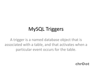 MySQL Triggers
   A trigger is a named database object that is
associated with a table, and that activates when a
       particular event occurs for the table.
 