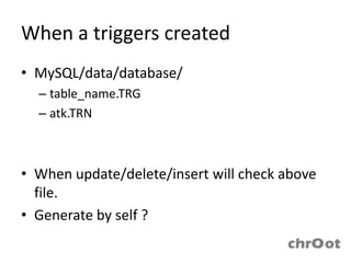 When a triggers created
• MySQL/data/database/
  – table_name.TRG
  – atk.TRN



• When update/delete/insert will check above
  file.
• Generate by self ?
 