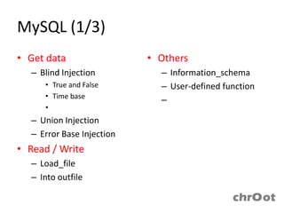 MySQL (1/3)
• Get data                    • Others
  – Blind Injection             – Information_schema
     • True and False           – User-defined function
     • Time base
                                – Trigger
     • Deep Blind Injection
  – Union Injection
  – Error Base Injection
• Read / Write
  – Load_file
  – Into outfile
 