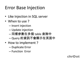 Error Base Injection
• Like Injection in SQL server
• When to use ?
  – Insert injection
  – Update injection
  – 同樣參數在多個 ...