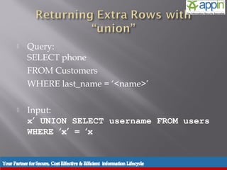     Query:
           SELECT phone
           FROM Customers
           WHERE last_name = ‘<name>’

          Input:
           x’ UNION SELECT username FROM users
           WHERE ‘x’ = ‘x


Introduction   Background   Techniques   Prevention   Demo   Conclusions   Questions
 