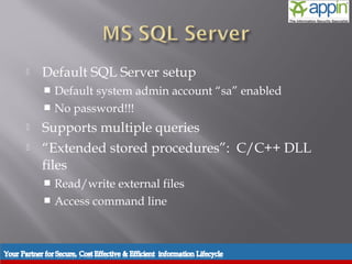     Default SQL Server setup
            Default system admin account “sa” enabled
            No password!!!

          Supports multiple queries
          “Extended stored procedures”: C/C++ DLL
           files
            Read/write external files
            Access command line




Introduction   Background   Techniques   Prevention   Demo   Conclusions   Questions
 