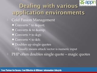    Cold Fusion Management
     Converts “ to "
     Converts & to &amp;
     Converts > to >
     Converts < to <
     Doubles up single quotes
         Usually means attack vector is numeric input
   PHP often doubles single quote – magic quotes
 