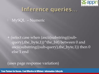    MySQL – Numeric



+ (select case when (ascii(substring((sub-
   query),the_byte,1))^the_bit) between 0 and
   ascii(substring((sub-query),the_byte,1)) then 0
   else 1 end

(uses page response variation)
 