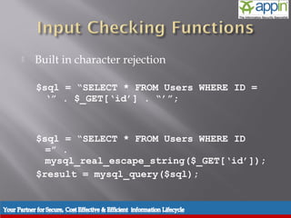     Built in character rejection

           $sql = “SELECT * FROM Users WHERE ID =
             ‘” . $_GET[‘id’] . “’”;



           $sql = “SELECT * FROM Users WHERE ID
             =” .
             mysql_real_escape_string($_GET[‘id’]);
           $result = mysql_query($sql);


Introduction   Background   Techniques   Prevention   Demo   Conclusions   Questions
 