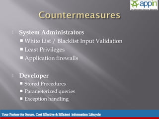    System Administrators
     White  List / Blacklist Input Validation
     Least Privileges
     Application firewalls


   Developer
       Stored Procedures
       Parameterized queries
       Exception handling
 