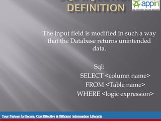 The input field is modified in such a way
 that the Database returns unintended
                   data.

                 Sql:
             SELECT <column name>
              FROM <Table name>
            WHERE <logic expression>
 