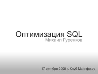 Оптимизация SQL
       Михаил Гуренков




     17 октября 2008 г. Клуб Маинфо.ру
 