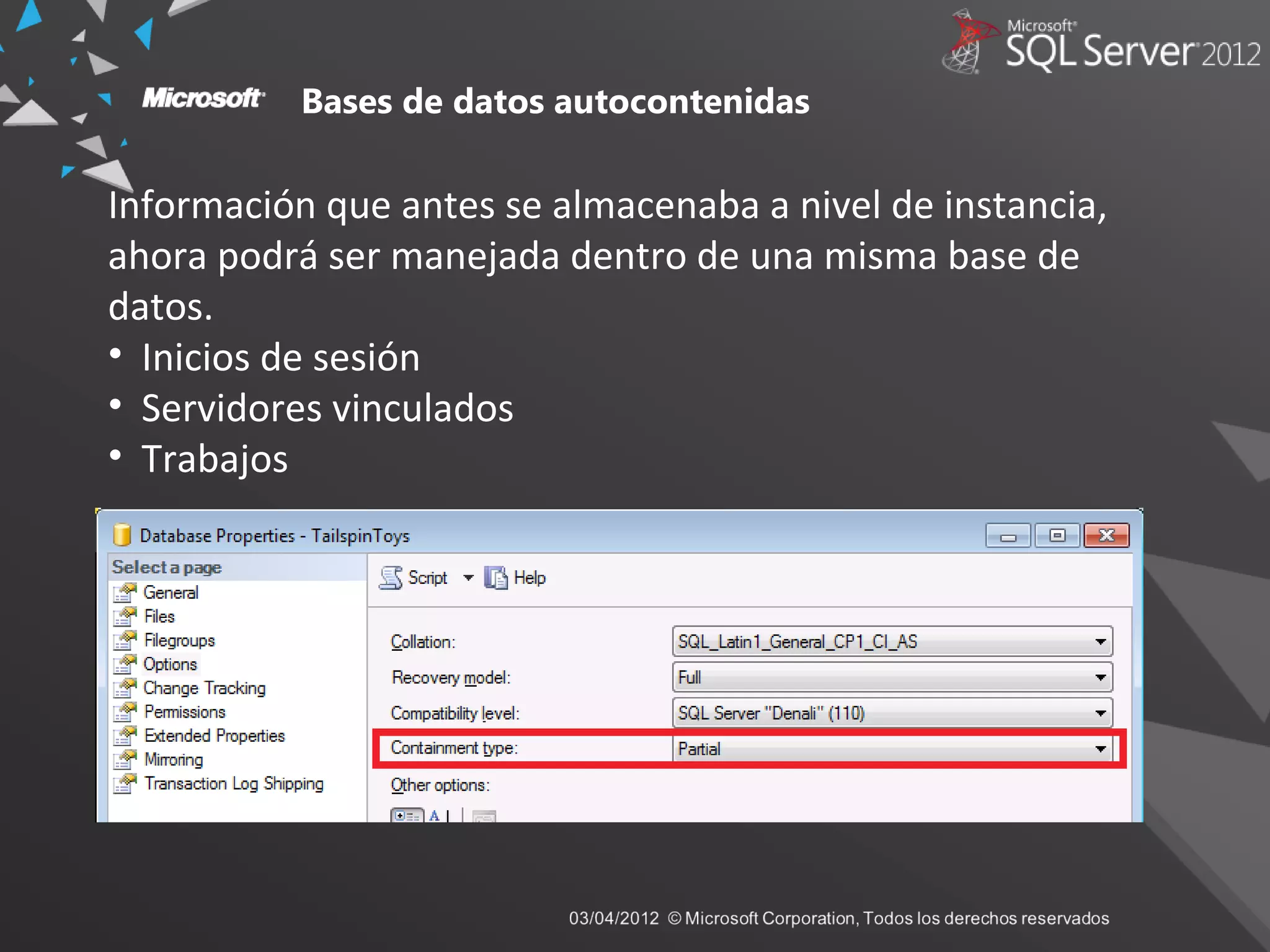 Información que antes se almacenaba a nivel de instancia,
ahora podrá ser manejada dentro de una misma base de
datos.
• Inicios de sesión
• Servidores vinculados
• Trabajos
Bases de datos autocontenidas
 
