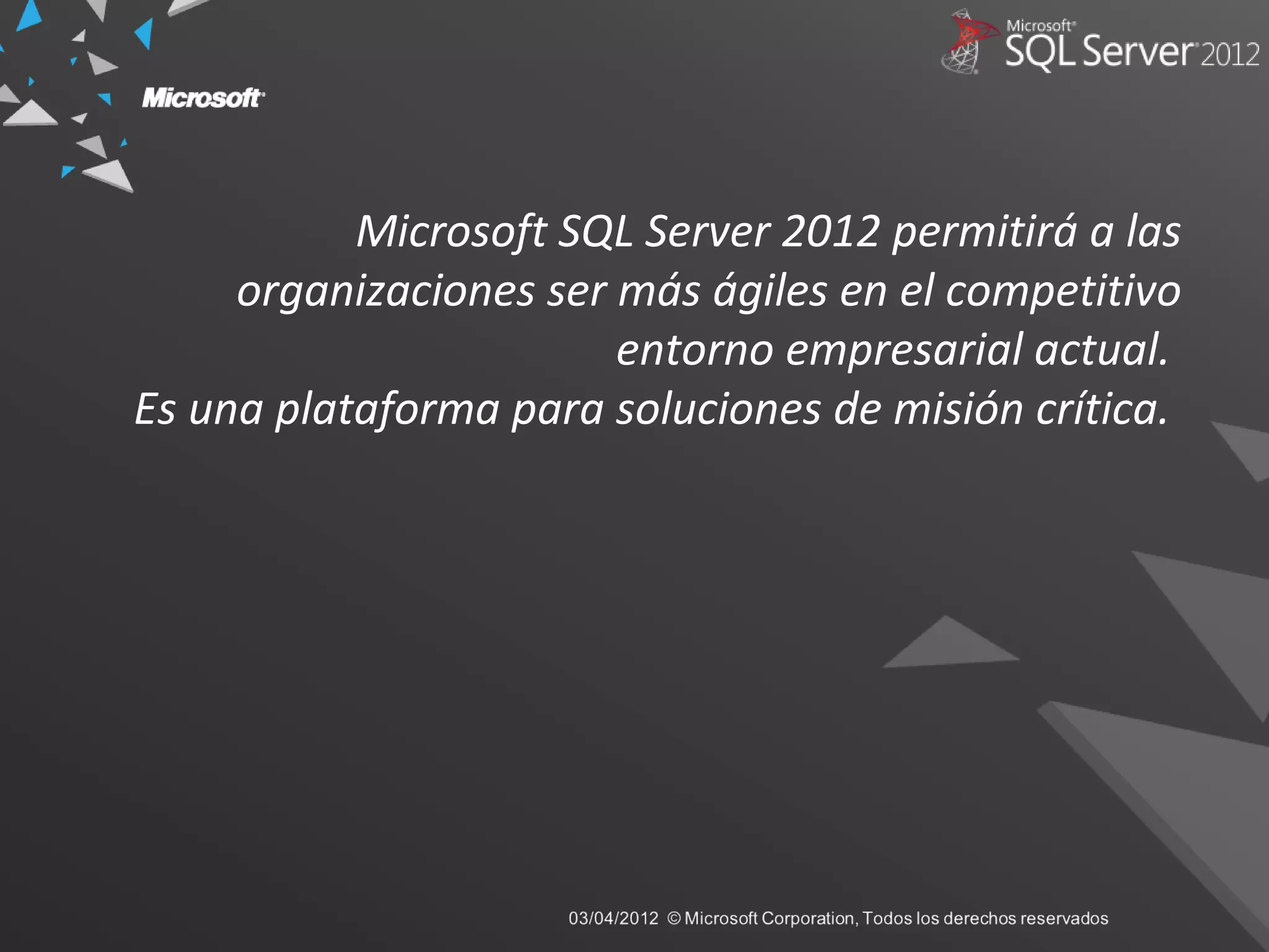 Microsoft SQL Server 2012 permitirá a las
organizaciones ser más ágiles en el competitivo
entorno empresarial actual.
Es una plataforma para soluciones de misión crítica.
 