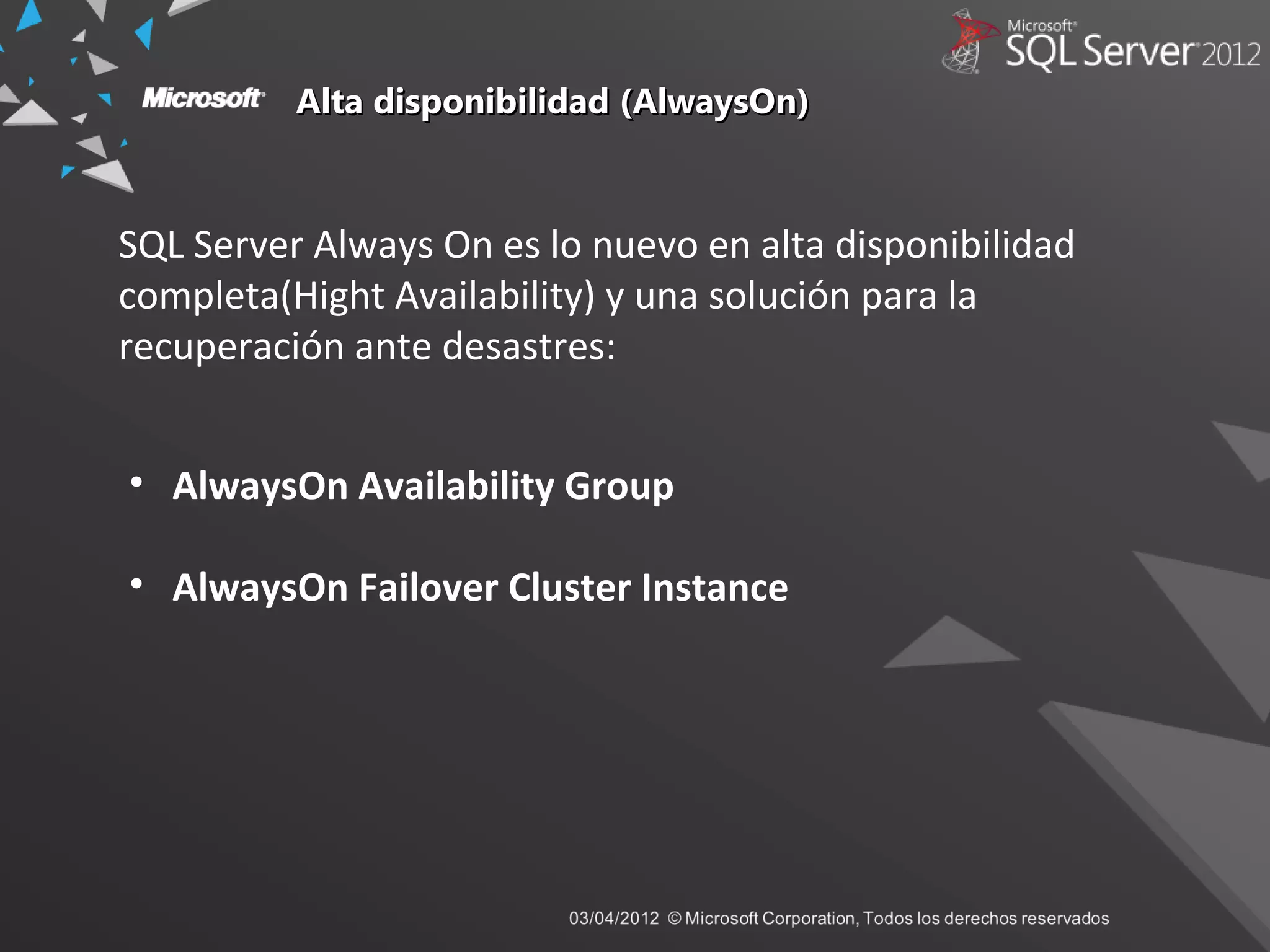 Alta disponibilidad (AlwaysOn)Alta disponibilidad (AlwaysOn)
• AlwaysOn Availability Group
• AlwaysOn Failover Cluster Instance
SQL Server Always On es lo nuevo en alta disponibilidad
completa(Hight Availability) y una solución para la
recuperación ante desastres:
 