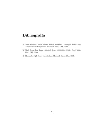 Bibliografía

[1] Jason Gerend Charlie Russel, Sharon Crawford. Micrifoft Server 2003
    Administrators Companion. Microsoft Press, USA, 2003.

[2] Mark Rouse Don Jones. Micrifoft Server 2003 Delta Guide. Que Publis-
    hing, USA, 2003.

[3] Microsoft. SQL Server Architecture. Microsoft Press, USA, 2005.




                                    37
 