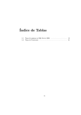 Índice de Tablas

 1.1   Tipos de páginas en SQL Server 2000. . . . . . . . . . . . . . .       13
 1.2   Tipos de Constraint. . . . . . . . . . . . . . . . . . . . . . . . .   31




                                     ix
 