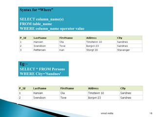 Syntax for “Where”

SELECT column_name(s)
FROM table_name
WHERE column_name operator value




Eg:-
SELECT * FROM Persons
WHERE City='Sandnes'




                                   vinod reddy   18
 