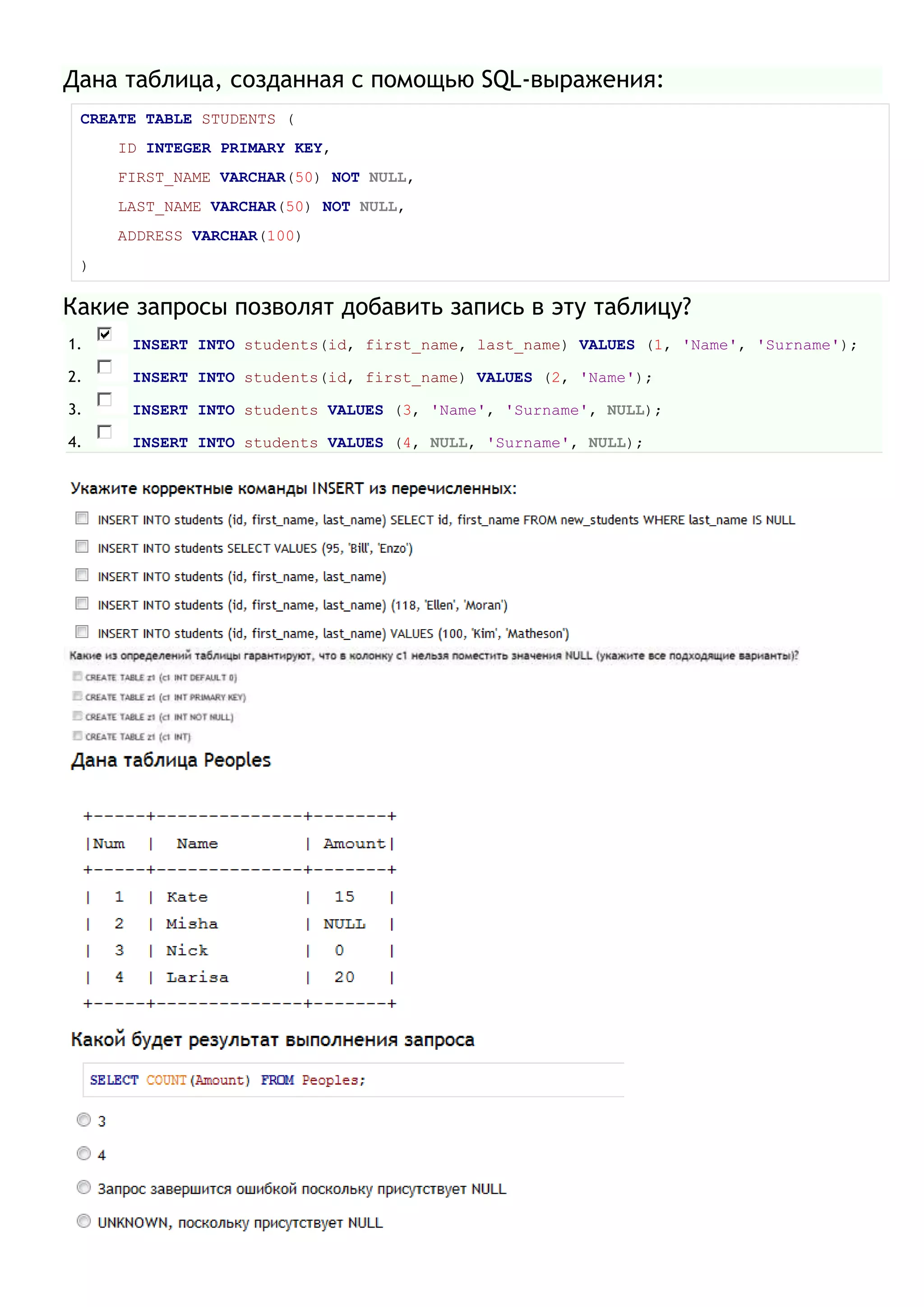 Дана таблица, созданная с помощью SQL-выражения:
CREATE TABLE STUDENTS (
ID INTEGER PRIMARY KEY,
FIRST_NAME VARCHAR(50) NOT NULL,
LAST_NAME VARCHAR(50) NOT NULL,
ADDRESS VARCHAR(100)
)
Какие запросы позволят добавить запись в эту таблицу?
1. INSERT INTO students(id, first_name, last_name) VALUES (1, 'Name', 'Surname');
2. INSERT INTO students(id, first_name) VALUES (2, 'Name');
3. INSERT INTO students VALUES (3, 'Name', 'Surname', NULL);
4. INSERT INTO students VALUES (4, NULL, 'Surname', NULL);