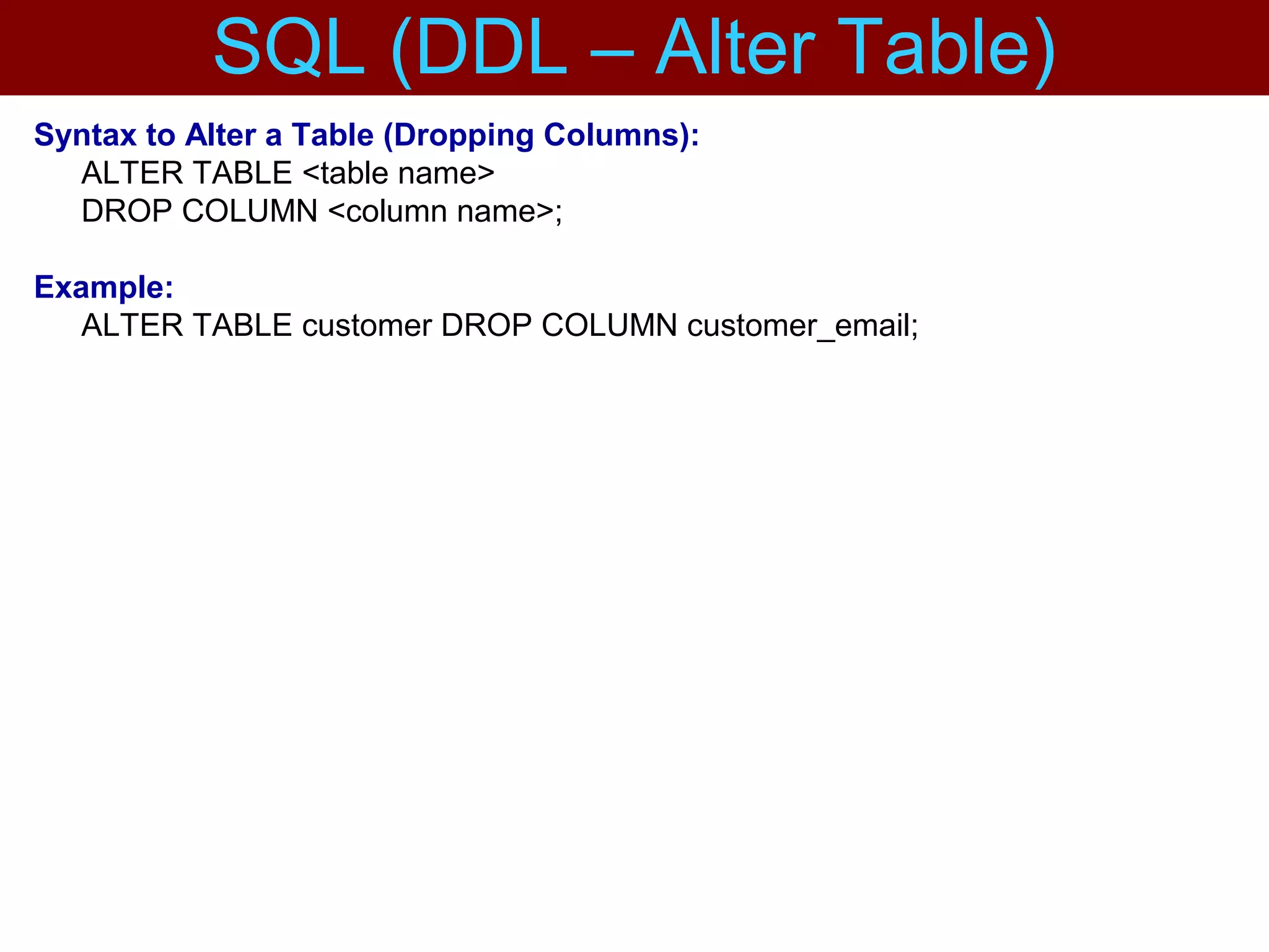 Syntax to Alter a Table (Dropping Columns):
ALTER TABLE <table name>
DROP COLUMN <column name>;
Example:
ALTER TABLE customer DROP COLUMN customer_email;
SQL (DDL – Alter Table)
 