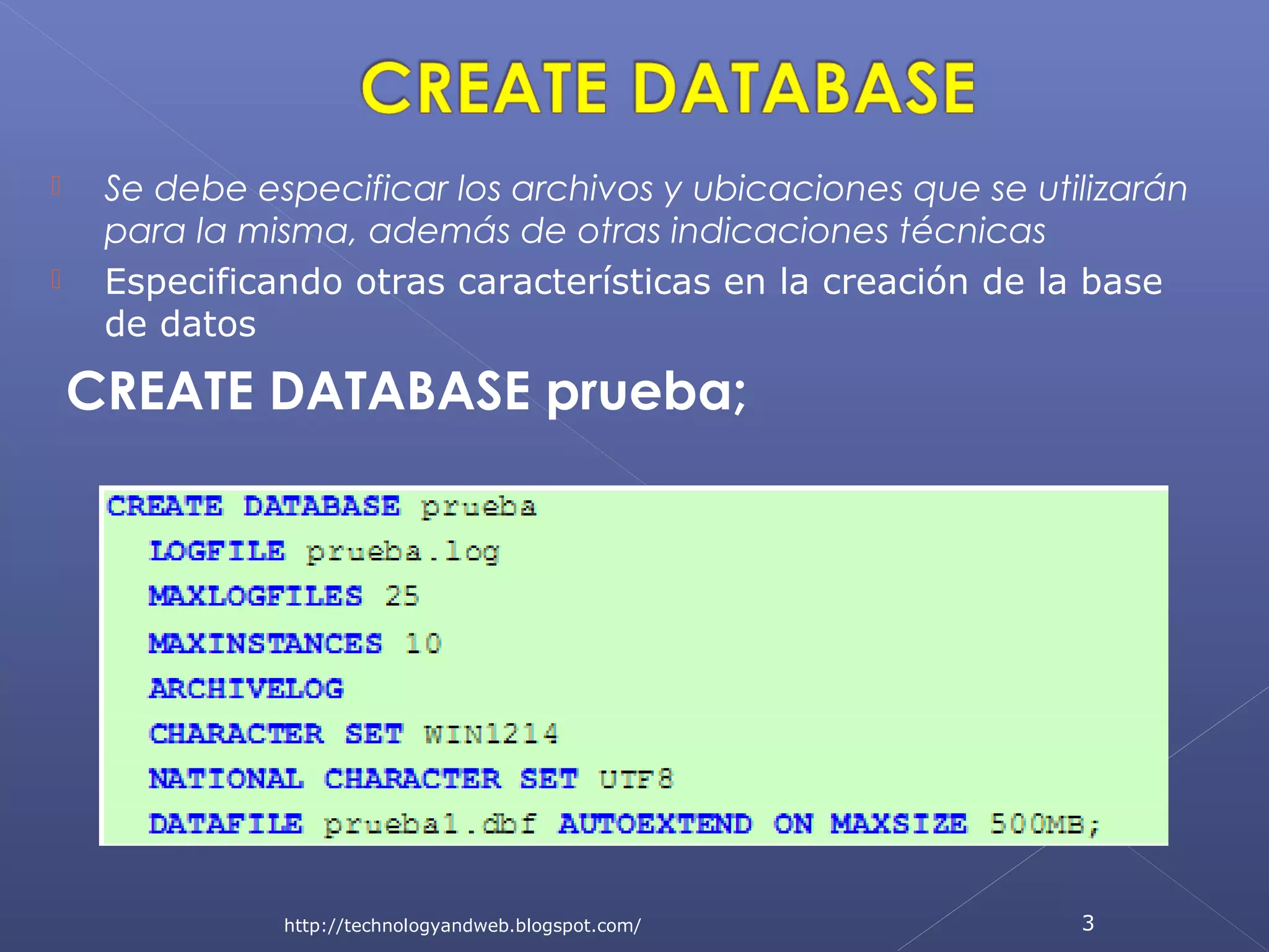 


Se debe especificar los archivos y ubicaciones que se utilizarán
para la misma, además de otras indicaciones técnicas
Especificando otras características en la creación de la base
de datos

CREATE DATABASE prueba;

http://technologyandweb.blogspot.com/

3

 