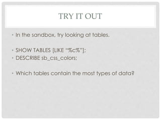 TRY IT OUT
• In the sandbox, try looking at tables.
• SHOW TABLES [LIKE “%c%”];
• DESCRIBE sb_css_colors;
• Which tables contain the most types of data?

 