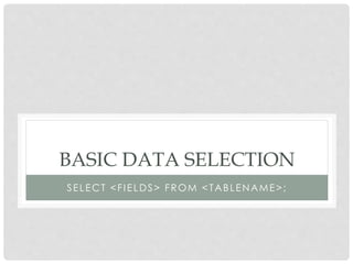 BASIC DATA SELECTION
SELECT <FIELDS> FROM <TABLENAME>;

 