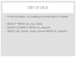 TRY IT OUT
• In the sandbox, try looking at some data in tables.
• SELECT * FROM sb_css_colors;
• SELECT COUNT(*) FROM sb_airports;
• SELECT biz_name, state, phone FROM sb_airports;

 