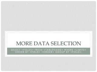 MORE DATA SELECTION
SELECT <FIELDS> FROM < TABLENAME> WHERE <LIMITS>
ORDER BY <FIELD> <ORDER> GROUP BY <FIELD>;

 
