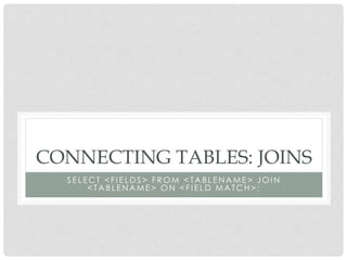CONNECTING TABLES: JOINS
SELECT <FIELDS> FROM <TABLENAME> JOIN
<TABLENAME> ON <FIELD MATCH>;

 