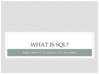 WHAT IS SQL?
A N D WH Y I T ’ S U S E F U L T O A N M B A

 