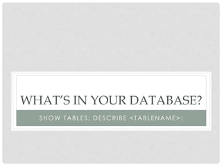 WHAT’S IN YOUR DATABASE?
SHOW TABLES; DESCRIBE <TABLENAME>;

 