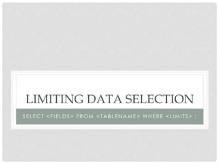LIMITING DATA SELECTION
SELECT <FI ELDS> FROM < TABLENAME> WHERE <LI MITS> ;

 