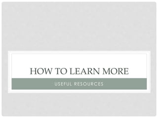 HOW TO LEARN MORE
USEFUL RESOURCES

 