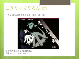 こうやってやるんです
いきなりInjectをするなんて、脆弱・即・斬。
牙突零式並みのゼロ距離射程。
危険なので、マネしないで。
 