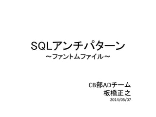 SQLアンチパターン
～ファントムファイル～
CB部ADチーム
板橋正之
2014/05/07
 