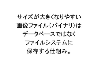 サイズが大きくなりやすい
画像ファイル（バイナリ）は
データベースではなく
ファイルシステムに
保存する仕組み。
 