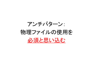 アンチパターン：
物理ファイルの使用を
必須と思い込む
 