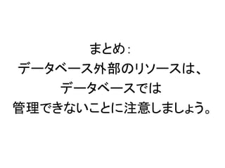 まとめ：
データベース外部のリソースは、
データベースでは
管理できないことに注意しましょう。
 