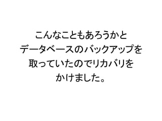 こんなこともあろうかと
データベースのバックアップを
取っていたのでリカバリを
かけました。
 
